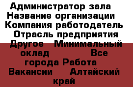 Администратор зала › Название организации ­ Компания-работодатель › Отрасль предприятия ­ Другое › Минимальный оклад ­ 23 000 - Все города Работа » Вакансии   . Алтайский край